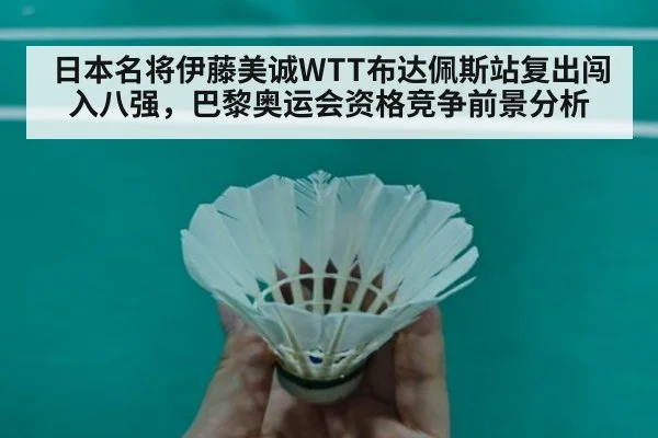 日本名将伊藤美诚WTT布达佩斯站复出闯入八强，巴黎奥运会资格竞争前景分析