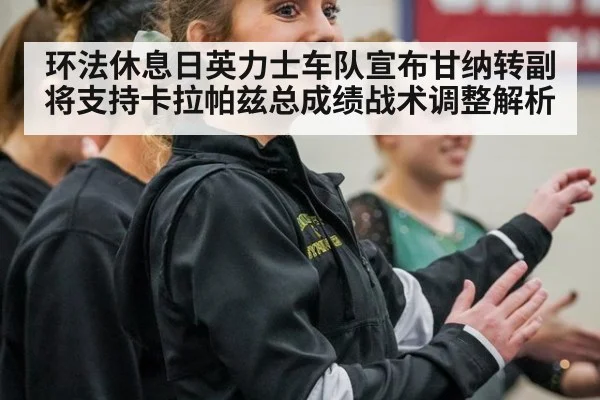 环法休息日英力士车队宣布甘纳转副将支持卡拉帕兹总成绩战术调整解析