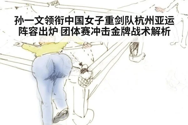 孙一文领衔中国女子重剑队杭州亚运阵容出炉 团体赛冲击金牌战术解析