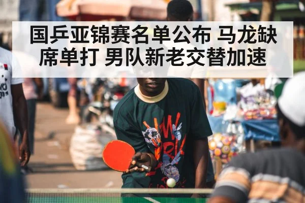 国乒亚锦赛名单公布 马龙缺席单打 男队新老交替加速