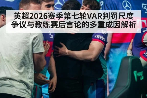 英超2026赛季第七轮VAR判罚尺度争议与教练赛后言论的多重成因解析