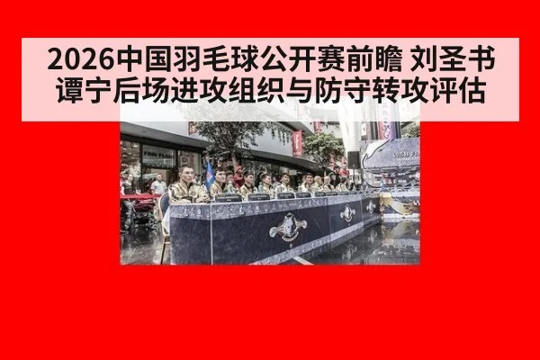 2026中国羽毛球公开赛前瞻 刘圣书谭宁后场进攻组织与防守转攻评估