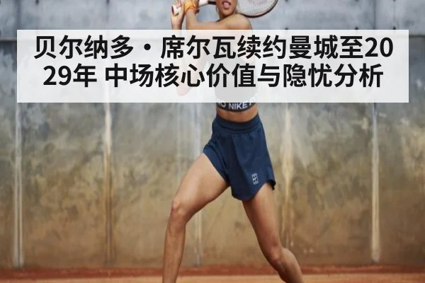贝尔纳多·席尔瓦续约曼城至2029年 中场核心价值与隐忧分析