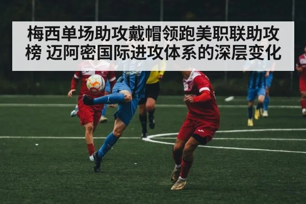 梅西单场助攻戴帽领跑美职联助攻榜 迈阿密国际进攻体系的深层变化